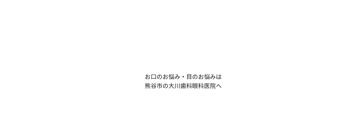丁寧なカウンセリングと説明を心掛け安心の医療をご提供しますお口のお悩み・目のお悩みは熊谷市の大川歯科眼科医院へ